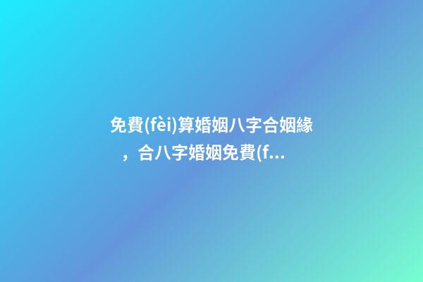 免費(fèi)算婚姻八字合姻緣，合八字婚姻免費(fèi)算婚姻 免費(fèi)合婚姻測算，免費(fèi)合姻緣算八字！